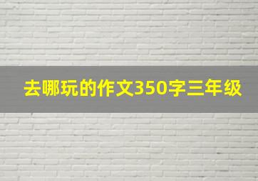 去哪玩的作文350字三年级