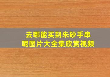 去哪能买到朱砂手串呢图片大全集欣赏视频