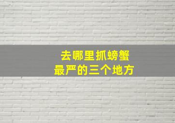 去哪里抓螃蟹最严的三个地方