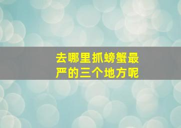 去哪里抓螃蟹最严的三个地方呢