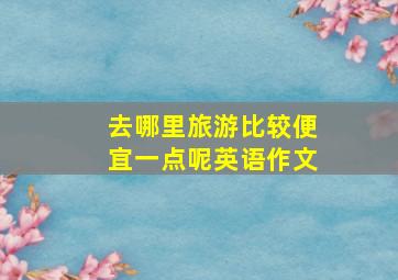 去哪里旅游比较便宜一点呢英语作文