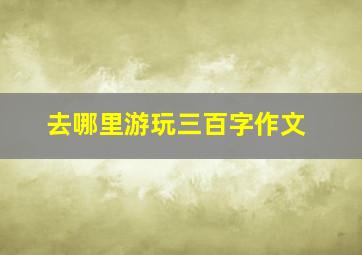 去哪里游玩三百字作文