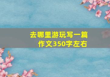 去哪里游玩写一篇作文350字左右