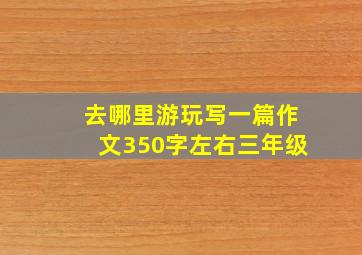 去哪里游玩写一篇作文350字左右三年级