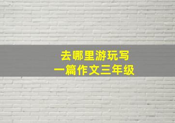 去哪里游玩写一篇作文三年级