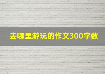 去哪里游玩的作文300字数