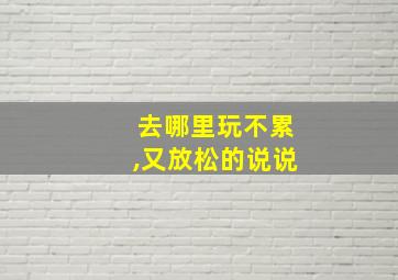 去哪里玩不累,又放松的说说