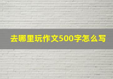 去哪里玩作文500字怎么写