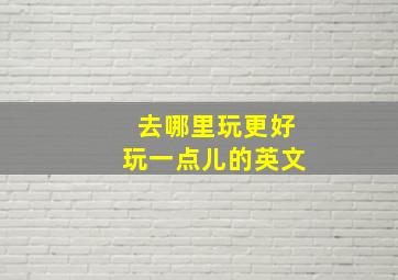 去哪里玩更好玩一点儿的英文