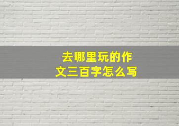 去哪里玩的作文三百字怎么写