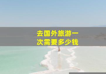 去国外旅游一次需要多少钱