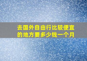 去国外自由行比较便宜的地方要多少钱一个月