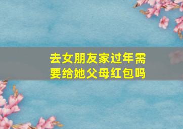 去女朋友家过年需要给她父母红包吗