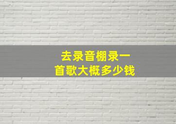 去录音棚录一首歌大概多少钱