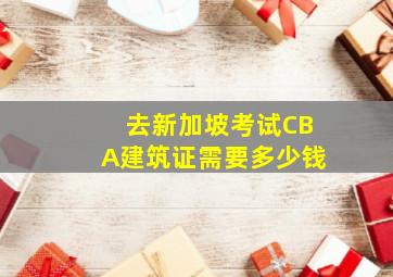 去新加坡考试CBA建筑证需要多少钱