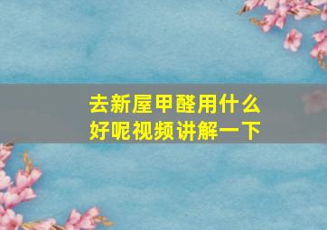 去新屋甲醛用什么好呢视频讲解一下