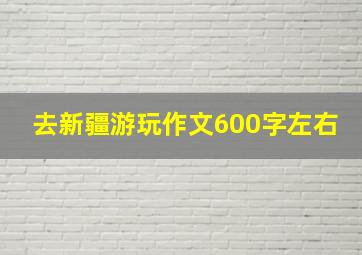 去新疆游玩作文600字左右