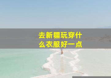 去新疆玩穿什么衣服好一点