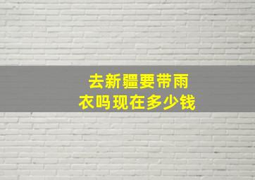 去新疆要带雨衣吗现在多少钱