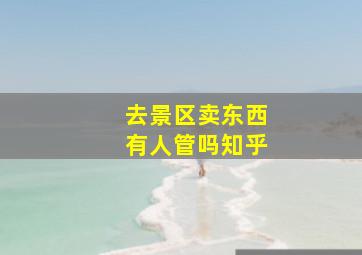 去景区卖东西有人管吗知乎