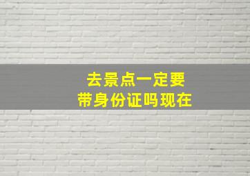 去景点一定要带身份证吗现在