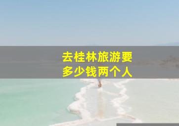 去桂林旅游要多少钱两个人