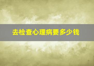 去检查心理病要多少钱