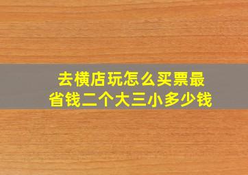 去横店玩怎么买票最省钱二个大三小多少钱