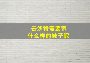 去沙特需要带什么样的袜子呢