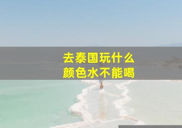 去泰国玩什么颜色水不能喝