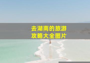 去湖南的旅游攻略大全图片