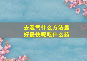 去湿气什么方法最好最快呢吃什么药