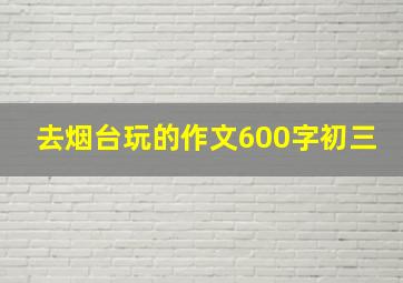 去烟台玩的作文600字初三