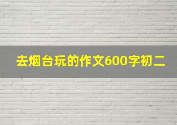 去烟台玩的作文600字初二