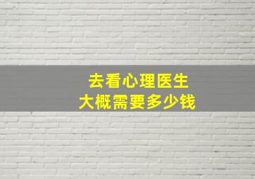 去看心理医生大概需要多少钱