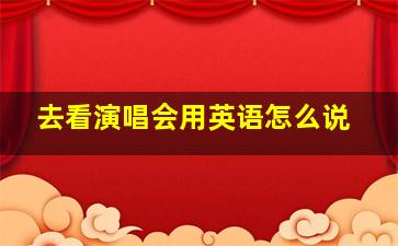 去看演唱会用英语怎么说