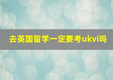 去英国留学一定要考ukvi吗