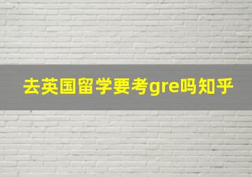 去英国留学要考gre吗知乎