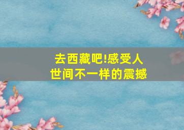 去西藏吧!感受人世间不一样的震撼