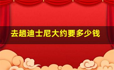 去趟迪士尼大约要多少钱