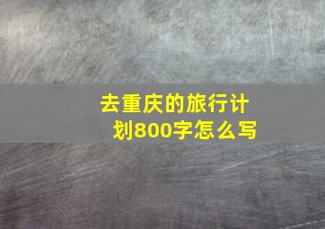 去重庆的旅行计划800字怎么写