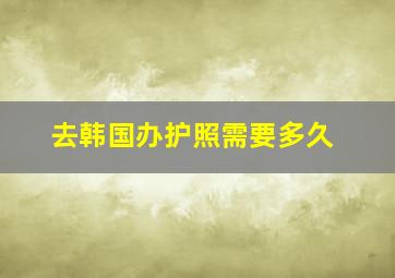 去韩国办护照需要多久