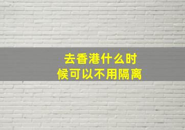 去香港什么时候可以不用隔离