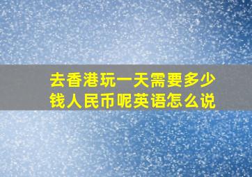 去香港玩一天需要多少钱人民币呢英语怎么说