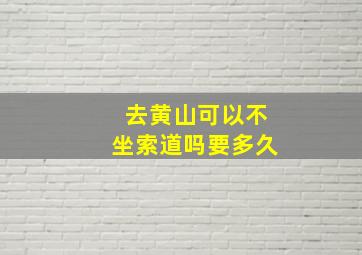 去黄山可以不坐索道吗要多久