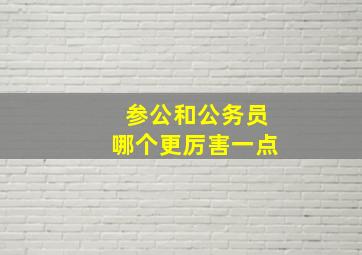 参公和公务员哪个更厉害一点