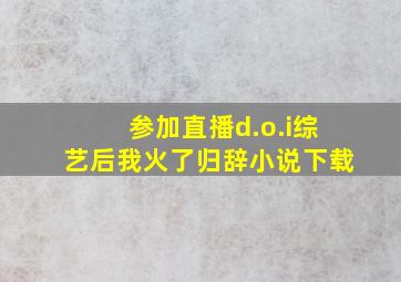 参加直播d.o.i综艺后我火了归辞小说下载