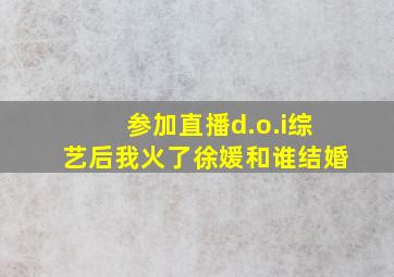 参加直播d.o.i综艺后我火了徐媛和谁结婚