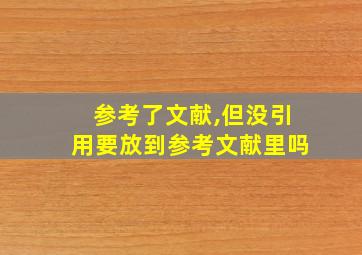 参考了文献,但没引用要放到参考文献里吗