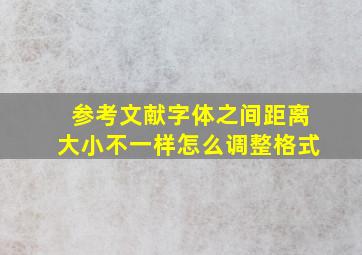 参考文献字体之间距离大小不一样怎么调整格式